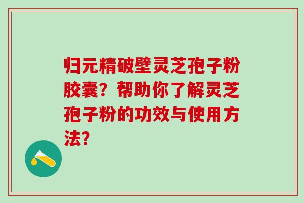 归元精破壁灵芝孢子粉胶囊?帮助你了解灵芝孢子粉的功效与使用方法? 归元精破壁灵芝孢子粉胶囊?帮助你了解灵芝孢子粉的功效与使用方法?