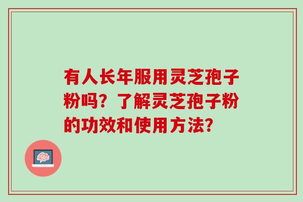 有人长年服用灵芝孢子粉吗？了解灵芝孢子粉的功效和使用方法？