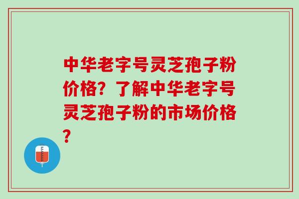 中华老字号灵芝孢子粉价格?了解中华老字号灵芝孢子粉的市场价格? 中华老字号灵芝孢子粉价格?了解中华老字号灵芝孢子粉的市场价格?