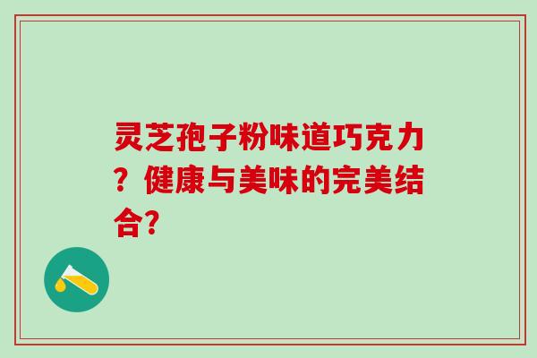 灵芝孢子粉味道巧克力？健康与美味的完美结合？
