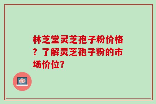 林芝堂灵芝孢子粉价格？了解灵芝孢子粉的市场价位？