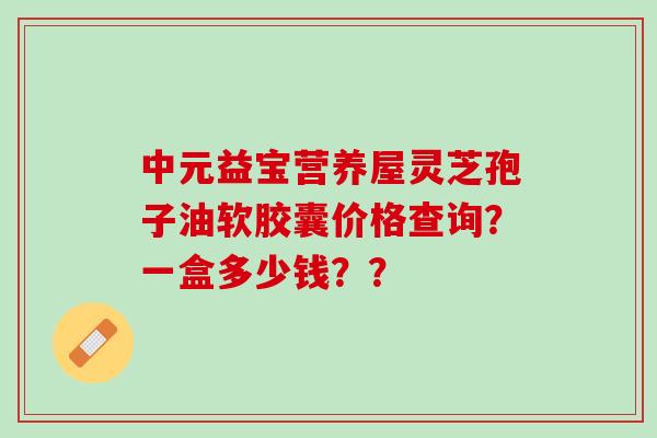 中元益宝营养屋灵芝孢子油软胶囊价格查询？一盒多少钱？？