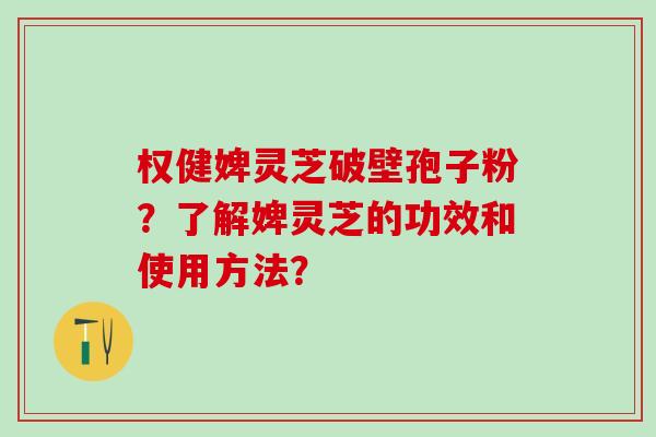 权健婢灵芝破壁孢子粉？了解婢灵芝的功效和使用方法？