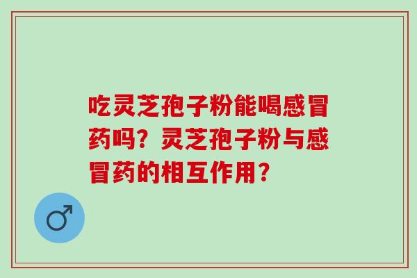 吃灵芝孢子粉能喝药吗?灵芝孢子粉与药的相互作用? 吃灵芝孢子粉能喝药吗?灵芝孢子粉与药的相互作用?