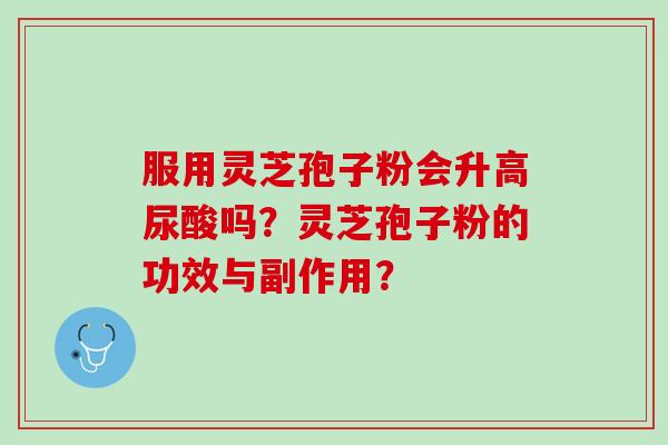 服用灵芝孢子粉会升高尿酸吗？灵芝孢子粉的功效与副作用？