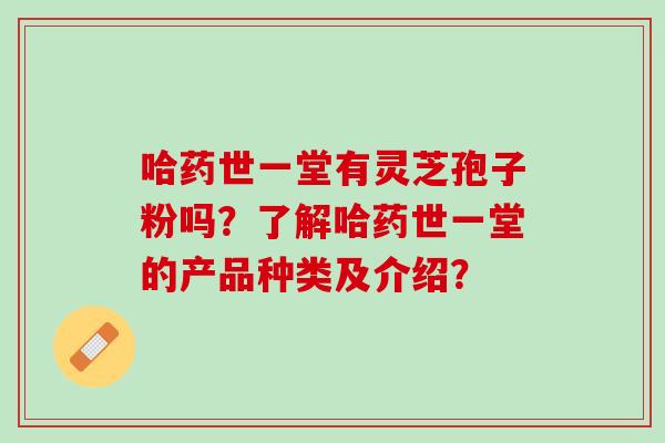 哈药世一堂有灵芝孢子粉吗？了解哈药世一堂的产品种类及介绍？