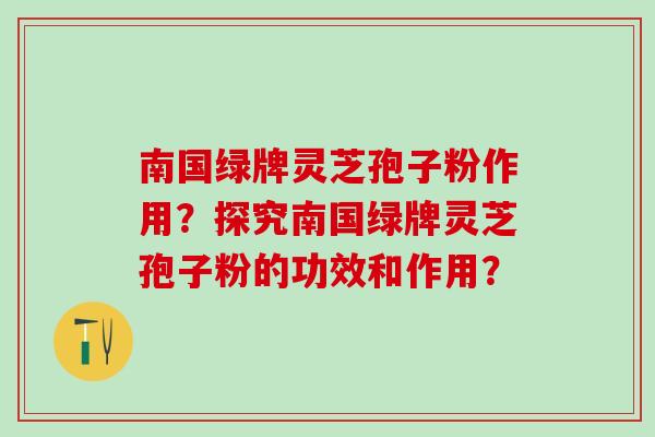 南国绿牌灵芝孢子粉作用？探究南国绿牌灵芝孢子粉的功效和作用？