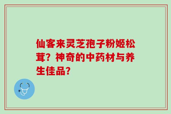 仙客来灵芝孢子粉姬松茸？神奇的中药材与养生佳品？