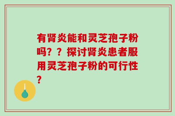 有肾炎能和灵芝孢子粉吗？？探讨肾炎患者服用灵芝孢子粉的可行性？