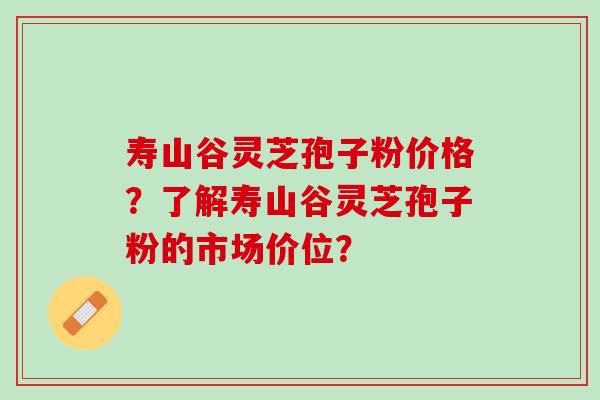 寿山谷灵芝孢子粉价格？了解寿山谷灵芝孢子粉的市场价位？