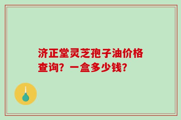 济正堂灵芝孢子油价格查询？一盒多少钱？