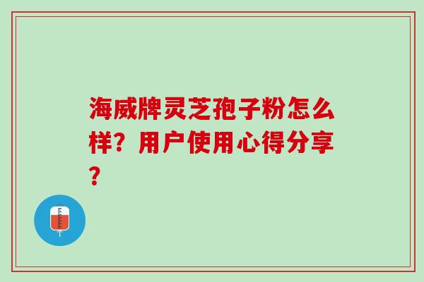 海威牌灵芝孢子粉怎么样？用户使用心得分享？