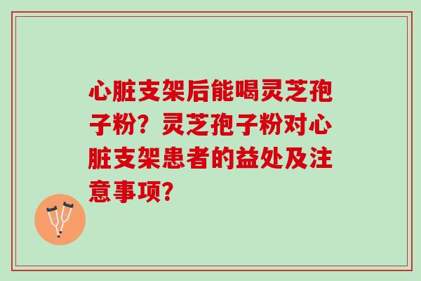 心脏支架后能喝灵芝孢子粉？灵芝孢子粉对心脏支架患者的益处及注意事项？