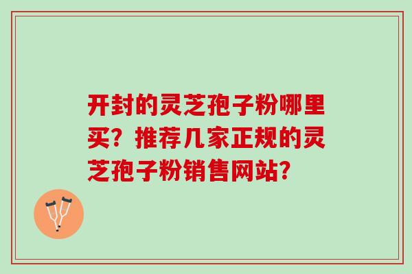 开封的灵芝孢子粉哪里买?推荐几家正规的灵芝孢子粉销售网站? 开封的灵芝孢子粉哪里买?推荐几家正规的灵芝孢子粉销售网站?
