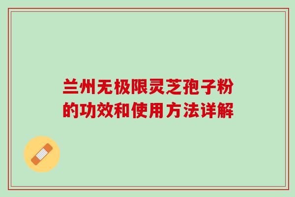 兰州无极限灵芝孢子粉的功效和使用方法详解