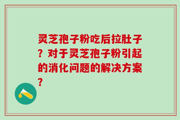 灵芝孢子粉吃后拉肚子？对于灵芝孢子粉引起的消化问题的解决方案？