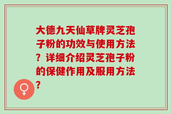 大德九天仙草牌灵芝孢子粉的功效与使用方法？详细介绍灵芝孢子粉的保健作用及服用方法？