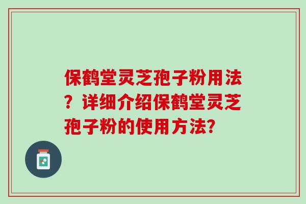 保鹤堂灵芝孢子粉用法?详细介绍保鹤堂灵芝孢子粉的使用方法? 保鹤堂灵芝孢子粉用法?详细介绍保鹤堂灵芝孢子粉的使用方法?