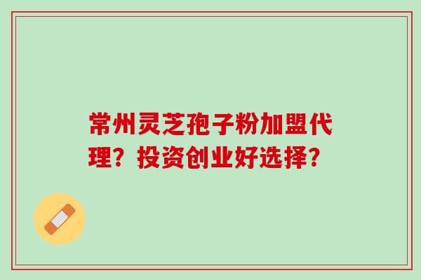 常州灵芝孢子粉加盟代理?投资创业好选择? 常州灵芝孢子粉加盟代理?投资创业好选择?