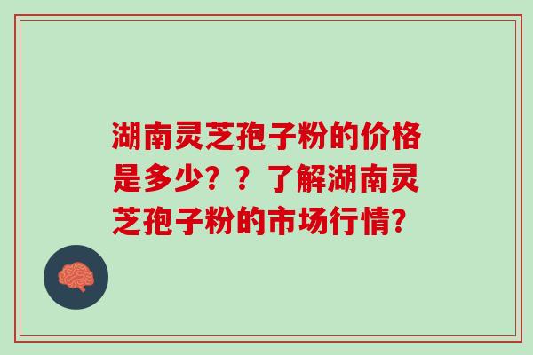湖南灵芝孢子粉的价格是多少？？了解湖南灵芝孢子粉的市场行情？