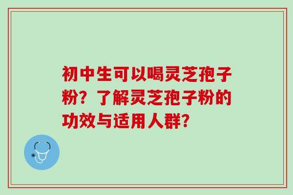 初中生可以喝灵芝孢子粉？了解灵芝孢子粉的功效与适用人群？