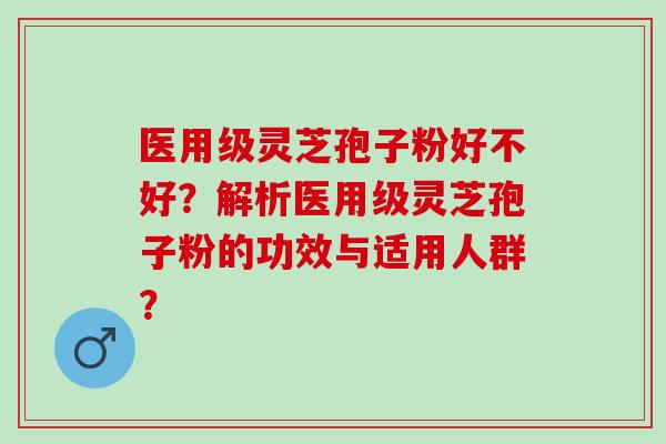 医用级灵芝孢子粉好不好？解析医用级灵芝孢子粉的功效与适用人群？