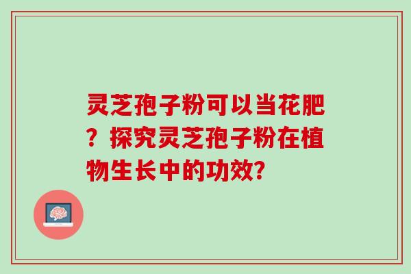 灵芝孢子粉可以当花肥？探究灵芝孢子粉在植物生长中的功效？