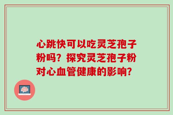 心跳快可以吃灵芝孢子粉吗？探究灵芝孢子粉对心血管健康的影响？