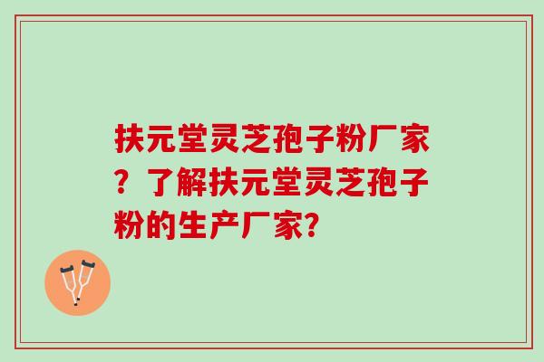 扶元堂灵芝孢子粉厂家？了解扶元堂灵芝孢子粉的生产厂家？