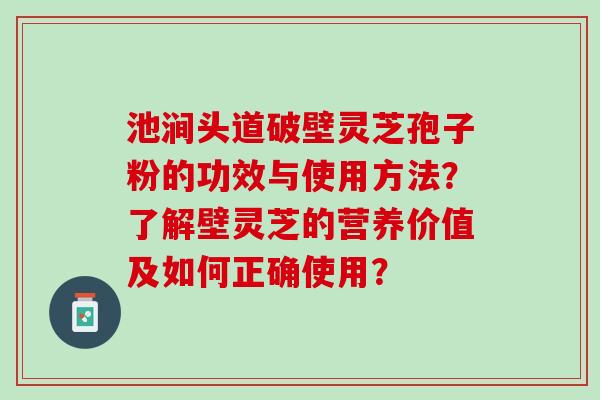池涧头道破壁灵芝孢子粉的功效与使用方法？了解壁灵芝的营养价值及如何正确使用？