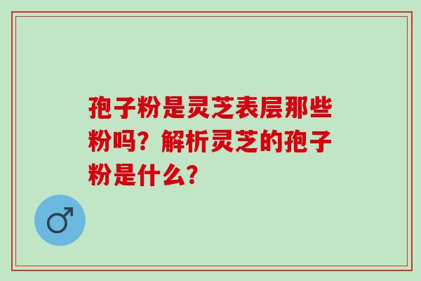 孢子粉是灵芝表层那些粉吗？解析灵芝的孢子粉是什么？