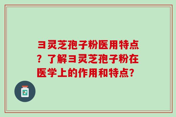彐灵芝孢子粉医用特点？了解彐灵芝孢子粉在医学上的作用和特点？