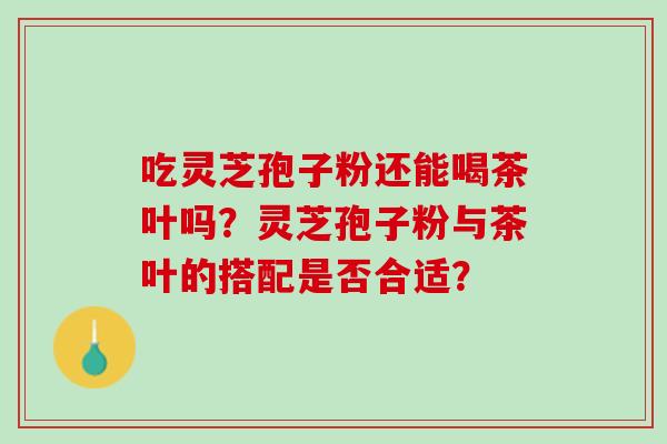 吃灵芝孢子粉还能喝茶叶吗？灵芝孢子粉与茶叶的搭配是否合适？