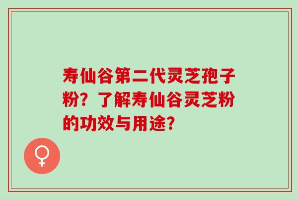 寿仙谷第二代灵芝孢子粉？了解寿仙谷灵芝粉的功效与用途？