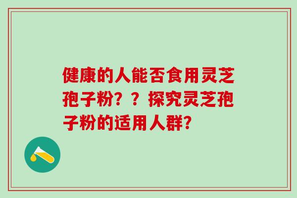 健康的人能否食用灵芝孢子粉？？探究灵芝孢子粉的适用人群？