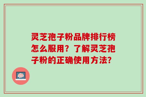灵芝孢子粉品牌排行榜怎么服用?了解灵芝孢子粉的正确使用方法? 灵芝孢子粉品牌排行榜怎么服用?了解灵芝孢子粉的正确使用方法?