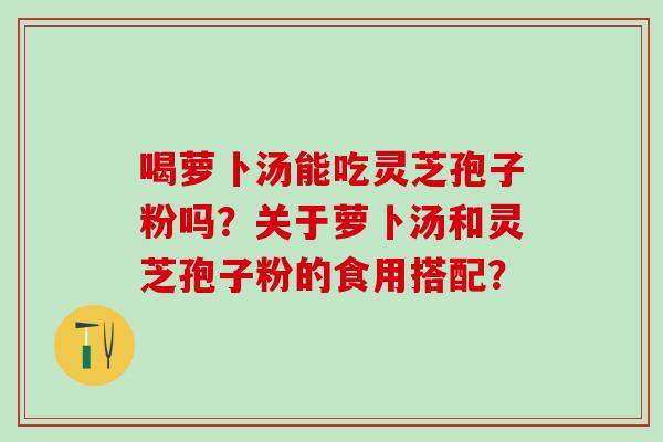 喝萝卜汤能吃灵芝孢子粉吗？关于萝卜汤和灵芝孢子粉的食用搭配？