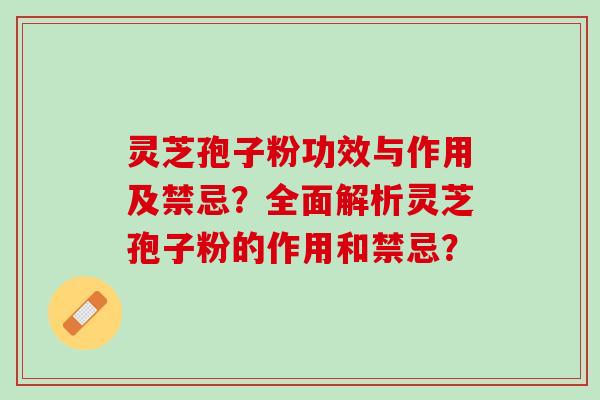 灵芝孢子粉功效与作用及禁忌？全面解析灵芝孢子粉的作用和禁忌？