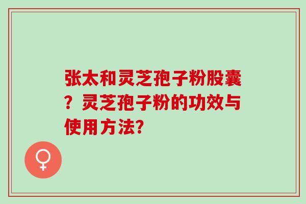 张太和灵芝孢子粉股囊？灵芝孢子粉的功效与使用方法？