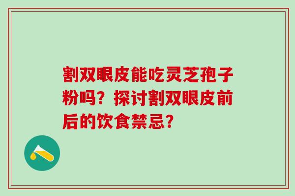 割双眼皮能吃灵芝孢子粉吗？探讨割双眼皮前后的饮食禁忌？