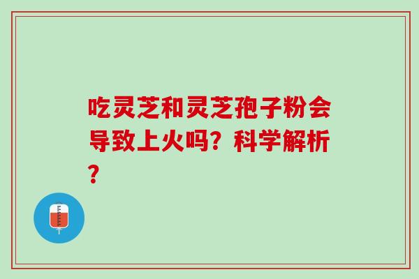吃灵芝和灵芝孢子粉会导致上火吗？科学解析？