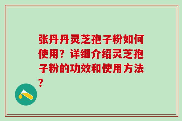 张丹丹灵芝孢子粉如何使用？详细介绍灵芝孢子粉的功效和使用方法？