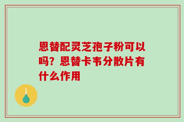 恩替配灵芝孢子粉可以吗？恩替卡韦分散片有什么作用