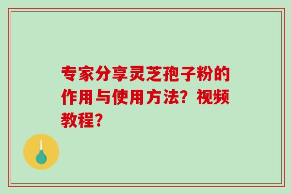 专家分享灵芝孢子粉的作用与使用方法?视频教程? 专家分享灵芝孢子粉的作用与使用方法?视频教程?