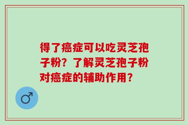 得了症可以吃灵芝孢子粉？了解灵芝孢子粉对症的辅助作用？