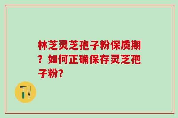 林芝灵芝孢子粉保质期？如何正确保存灵芝孢子粉？