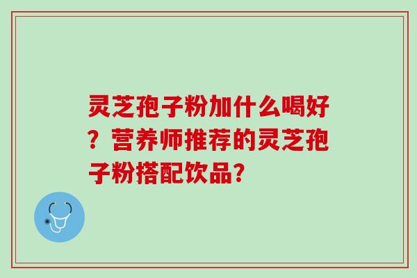 灵芝孢子粉加什么喝好？营养师推荐的灵芝孢子粉搭配饮品？