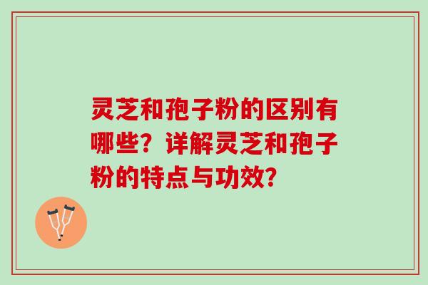 灵芝和孢子粉的区别有哪些?详解灵芝和孢子粉的特点与功效? 灵芝和孢子粉的区别有哪些?详解灵芝和孢子粉的特点与功效?