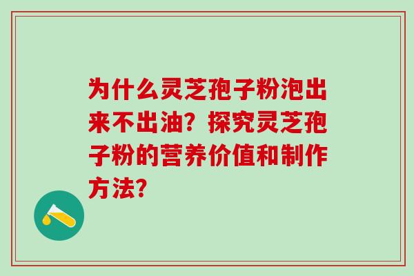 为什么灵芝孢子粉泡出来不出油？探究灵芝孢子粉的营养价值和制作方法？