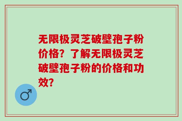 无限极灵芝破壁孢子粉价格？了解无限极灵芝破壁孢子粉的价格和功效？